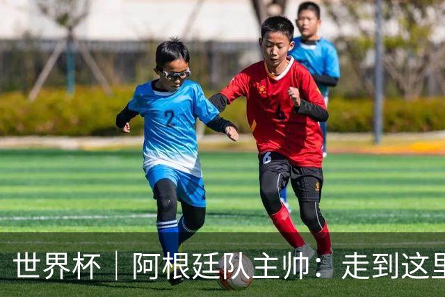 世界杯｜阿根廷队主帅：走到这里非常不容易