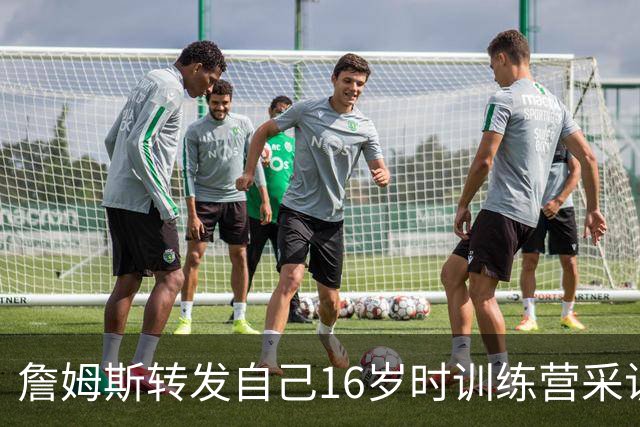 詹姆斯转发自己16岁时训练营采访：年轻的🤴🏾！仍在肩负使命