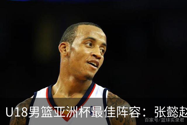 U18男篮亚洲杯最佳阵容：张懿赵杰入选 澳大利亚两人巴萨兰MVP